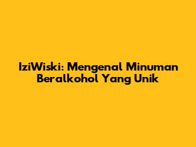IziWiski: Mengenal Minuman Beralkohol Yang Unik