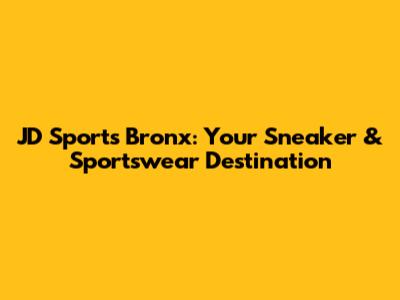 JD Sports Bronx: Your Sneaker & Sportswear Destination