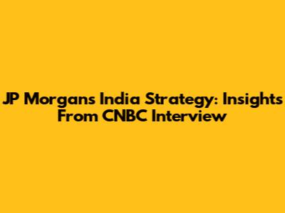 JP Morgan's India Strategy: Insights From CNBC Interview