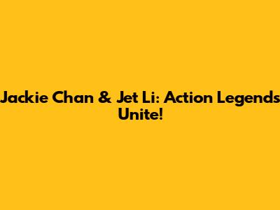 Jackie Chan & Jet Li: Action Legends Unite!