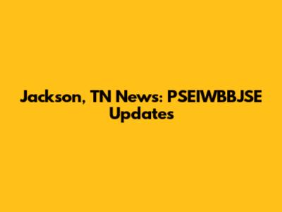 Jackson, TN News: PSEIWBBJSE Updates