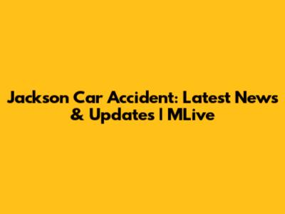 Jackson Car Accident: Latest News & Updates | MLive
