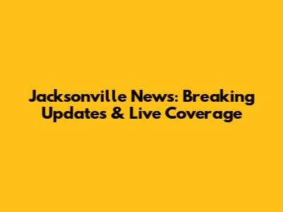 Jacksonville News: Breaking Updates & Live Coverage