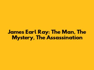 James Earl Ray: The Man, The Mystery, The Assassination