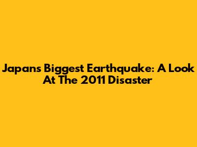 Japan's Biggest Earthquake: A Look At The 2011 Disaster