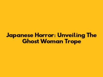 Japanese Horror: Unveiling The Ghost Woman Trope