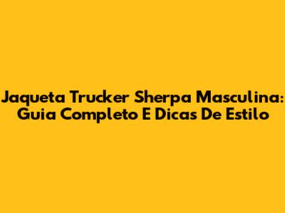 Jaqueta Trucker Sherpa Masculina: Guia Completo E Dicas De Estilo