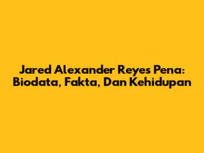 Jared Alexander Reyes Pena: Biodata, Fakta, Dan Kehidupan