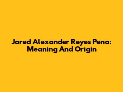 Jared Alexander Reyes Pena: Meaning And Origin