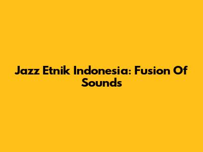 Jazz Etnik Indonesia: Fusion Of Sounds