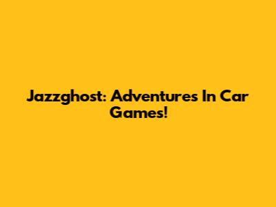Jazzghost: Adventures In Car Games!