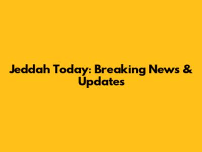 Jeddah Today: Breaking News & Updates