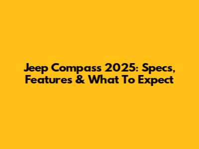Jeep Compass 2025: Specs, Features & What To Expect