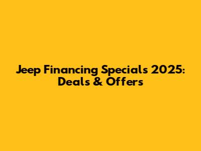 Jeep Financing Specials 2025: Deals & Offers