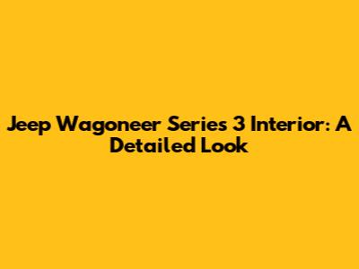Jeep Wagoneer Series 3 Interior: A Detailed Look