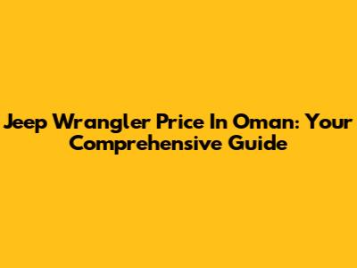 Jeep Wrangler Price In Oman: Your Comprehensive Guide