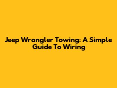 Jeep Wrangler Towing: A Simple Guide To Wiring