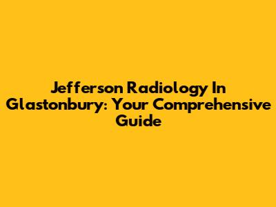 Jefferson Radiology In Glastonbury: Your Comprehensive Guide