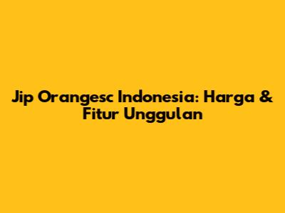 Jip Orangesc Indonesia: Harga & Fitur Unggulan
