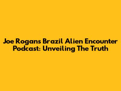 Joe Rogan's Brazil Alien Encounter Podcast: Unveiling The Truth