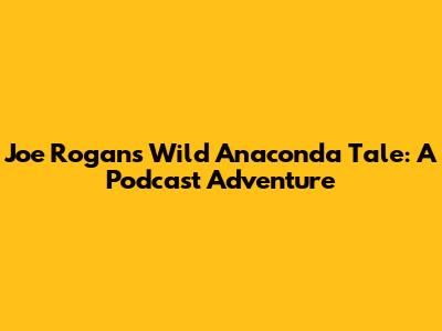 Joe Rogan's Wild Anaconda Tale: A Podcast Adventure