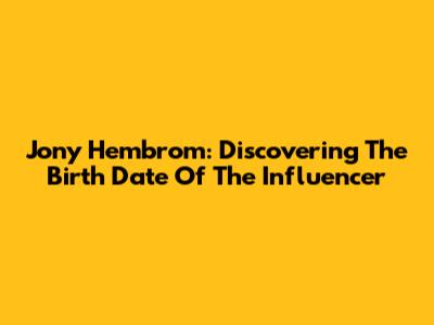 Jony Hembrom: Discovering The Birth Date Of The Influencer