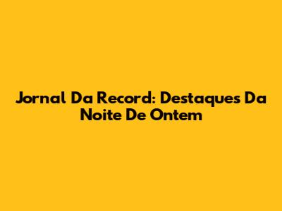 Jornal Da Record: Destaques Da Noite De Ontem