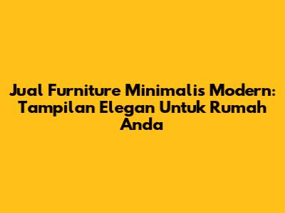 Jual Furniture Minimalis Modern: Tampilan Elegan Untuk Rumah Anda