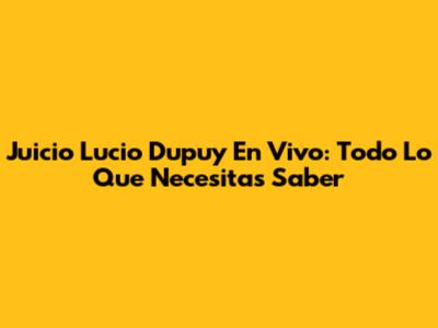 Juicio Lucio Dupuy En Vivo: Todo Lo Que Necesitas Saber