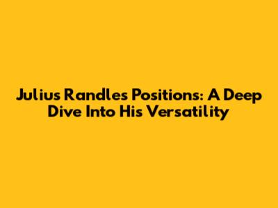 Julius Randle's Positions: A Deep Dive Into His Versatility
