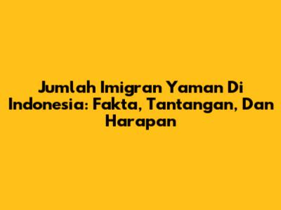 Jumlah Imigran Yaman Di Indonesia: Fakta, Tantangan, Dan Harapan