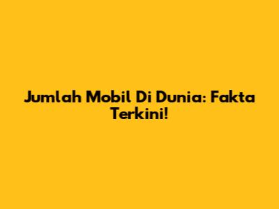 Jumlah Mobil Di Dunia: Fakta Terkini!