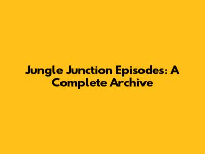 Jungle Junction Episodes: A Complete Archive