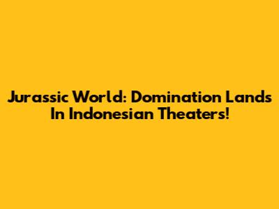 Jurassic World: Domination Lands In Indonesian Theaters!