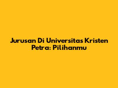 Jurusan Di Universitas Kristen Petra: Pilihanmu