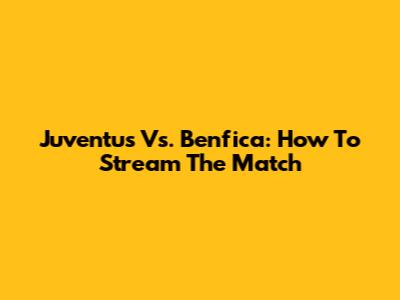 Juventus Vs. Benfica: How To Stream The Match