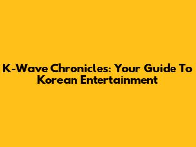 K-Wave Chronicles: Your Guide To Korean Entertainment