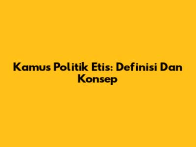 Kamus Politik Etis: Definisi Dan Konsep