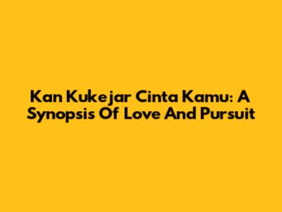 Kan Kukejar Cinta Kamu: A Synopsis Of Love And Pursuit