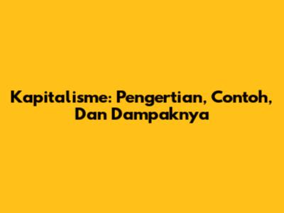 Kapitalisme: Pengertian, Contoh, Dan Dampaknya