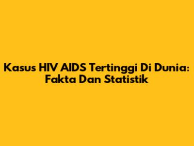 Kasus HIV AIDS Tertinggi Di Dunia: Fakta Dan Statistik