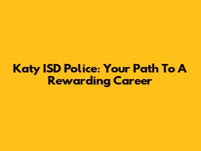 Katy ISD Police: Your Path To A Rewarding Career