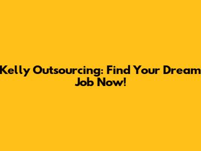 Kelly Outsourcing: Find Your Dream Job Now!
