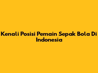 Kenali Posisi Pemain Sepak Bola Di Indonesia