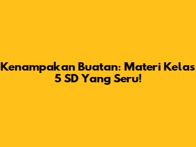 Kenampakan Buatan: Materi Kelas 5 SD Yang Seru!