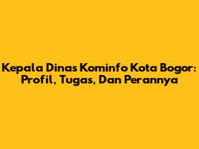 Kepala Dinas Kominfo Kota Bogor: Profil, Tugas, Dan Perannya