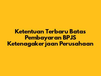 Ketentuan Terbaru Batas Pembayaran BPJS Ketenagakerjaan Perusahaan