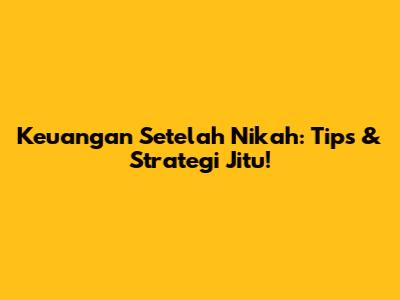 Keuangan Setelah Nikah: Tips & Strategi Jitu!
