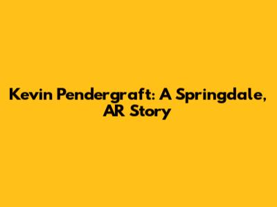 Kevin Pendergraft: A Springdale, AR Story