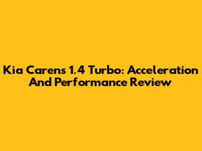 Kia Carens 1.4 Turbo: Acceleration And Performance Review